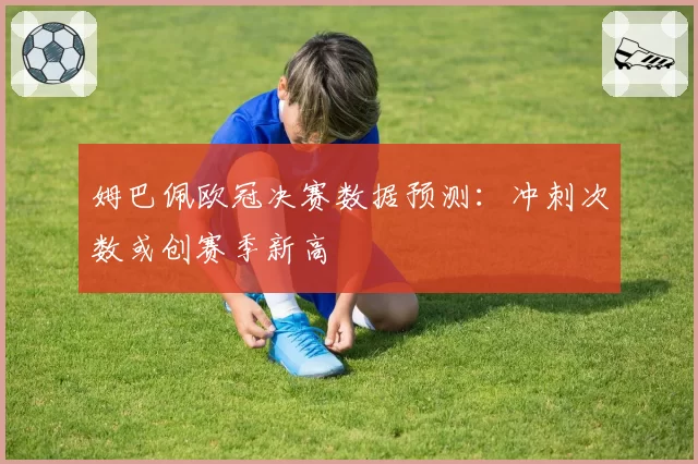 姆巴佩欧冠决赛数据预测:冲刺次数或创赛季新高