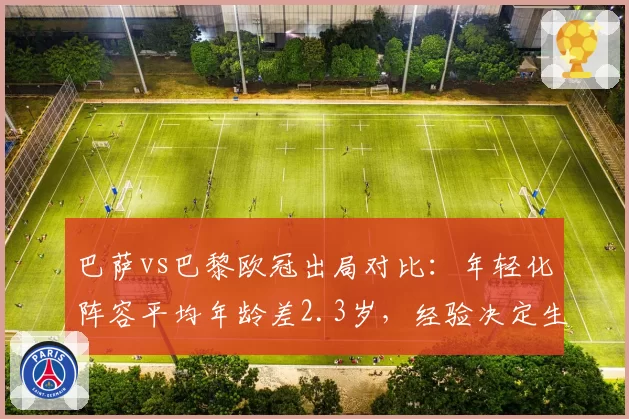 巴萨vs巴黎欧冠出局对比:年轻化阵容平均年龄差2.3岁,经验决定生死