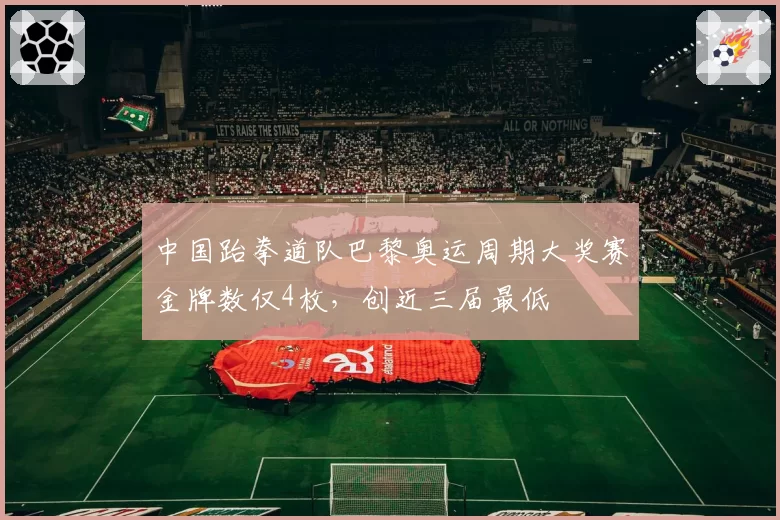 中国跆拳道队巴黎奥运周期大奖赛金牌数仅4枚，创近三届最低