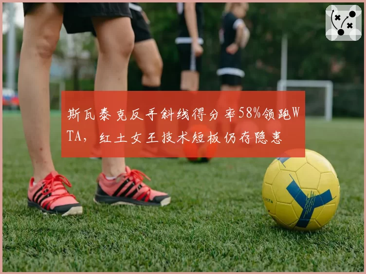 斯瓦泰克反手斜线得分率58%领跑WTA,红土女王技术短板仍存隐患