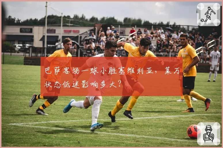 巴萨客场一球小胜塞维利亚,莱万状态低迷影响多大?