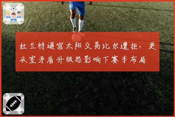 杜兰特逼宫太阳交易比尔遭拒,更衣室矛盾升级恐影响下赛季布局