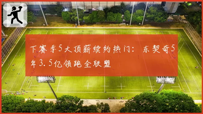 下赛季5大顶薪续约热门:东契奇5年3.5亿领跑全联盟
