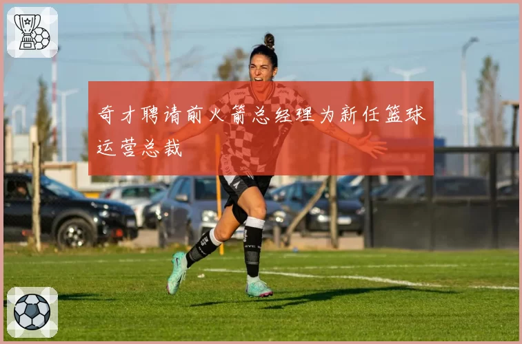 奇才聘请前火箭总经理为新任篮球运营总裁