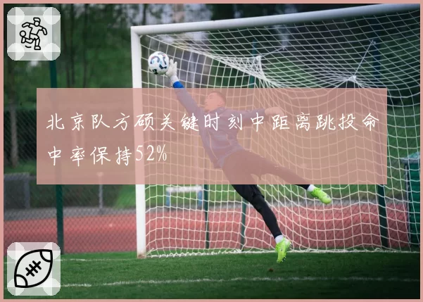 北京队方硕关键时刻中距离跳投命中率保持52%