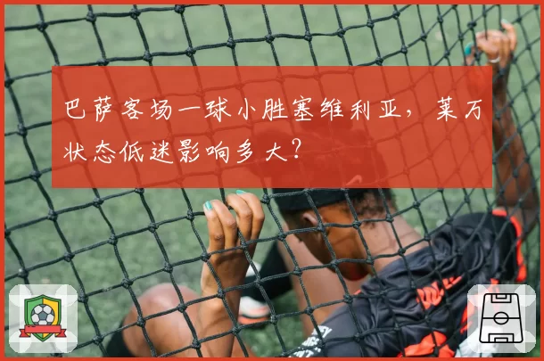 巴萨客场一球小胜塞维利亚,莱万状态低迷影响多大?
