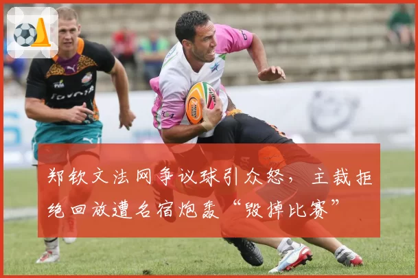 郑钦文法网争议球引众怒,主裁拒绝回放遭名宿炮轰“毁掉比赛”