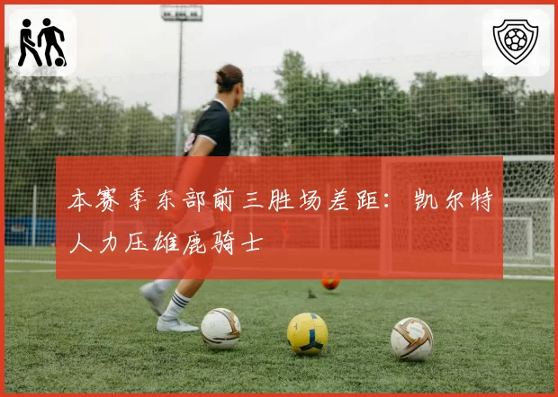 本赛季东部前三胜场差距：凯尔特人力压雄鹿骑士
