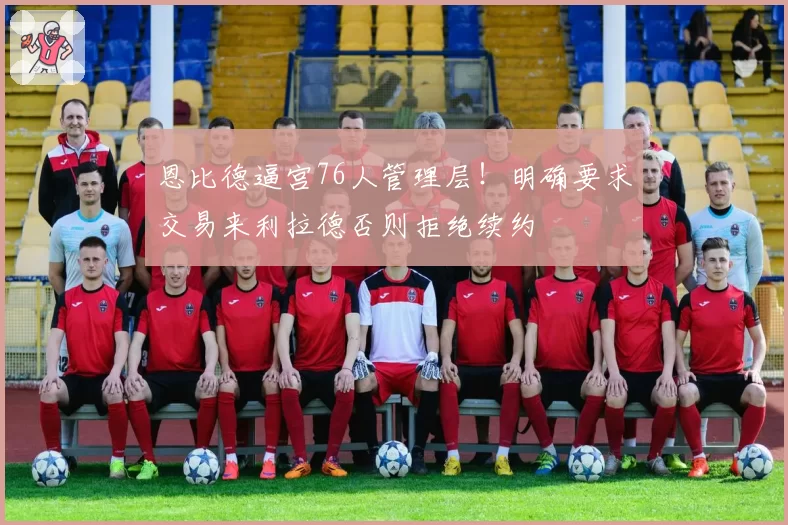 恩比德逼宫76人管理层！明确要求交易来利拉德否则拒绝续约