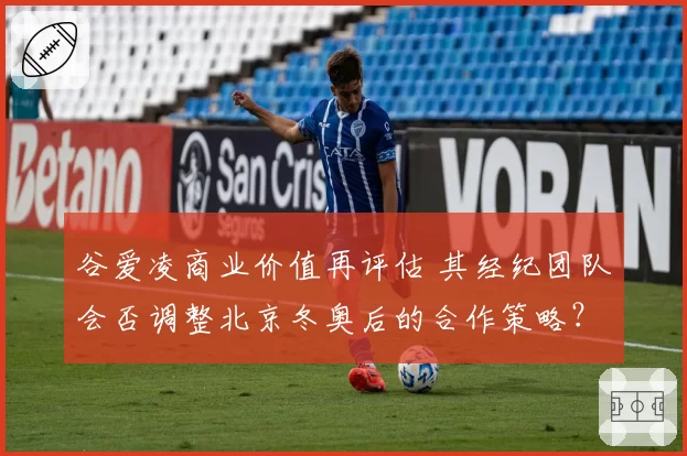 谷爱凌商业价值再评估 其经纪团队会否调整北京冬奥后的合作策略?