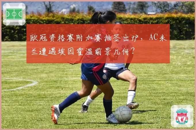 欧冠资格赛附加赛抽签出炉,AC米兰遭遇埃因霍温前景几何?