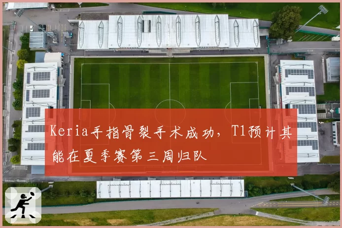 Keria手指骨裂手术成功,T1预计其能在夏季赛第三周归队