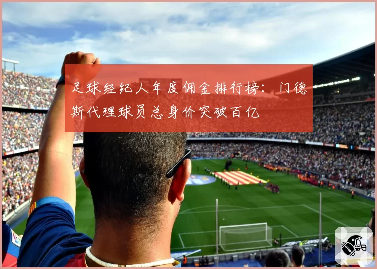 足球经纪人年度佣金排行榜：门德斯代理球员总身价突破百亿