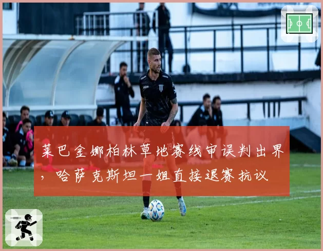莱巴金娜柏林草地赛线审误判出界,哈萨克斯坦一姐直接退赛抗议