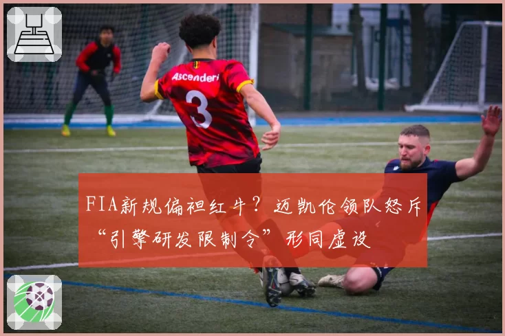FIA新规偏袒红牛?迈凯伦领队怒斥“引擎研发限制令”形同虚设