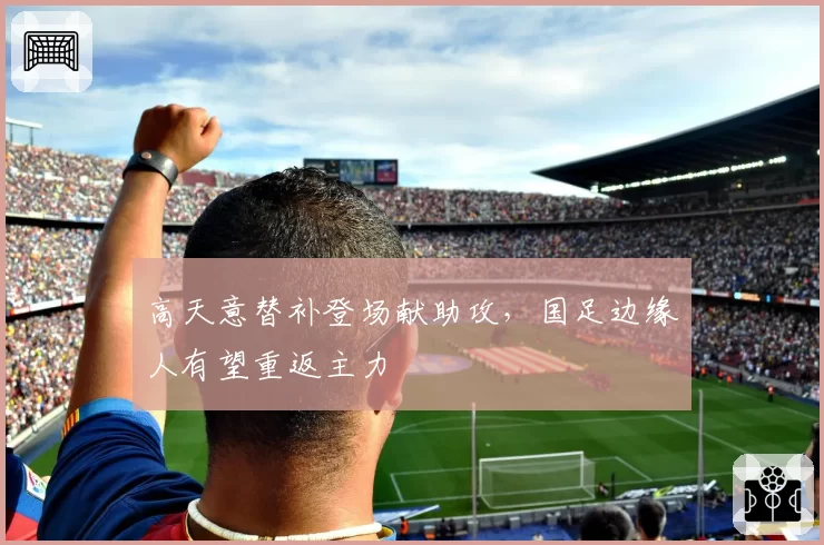 高天意替补登场献助攻,国足边缘人有望重返主力