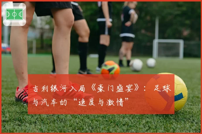 吉利银河入局《豪门盛宴》:足球与汽车的“速度与激情”