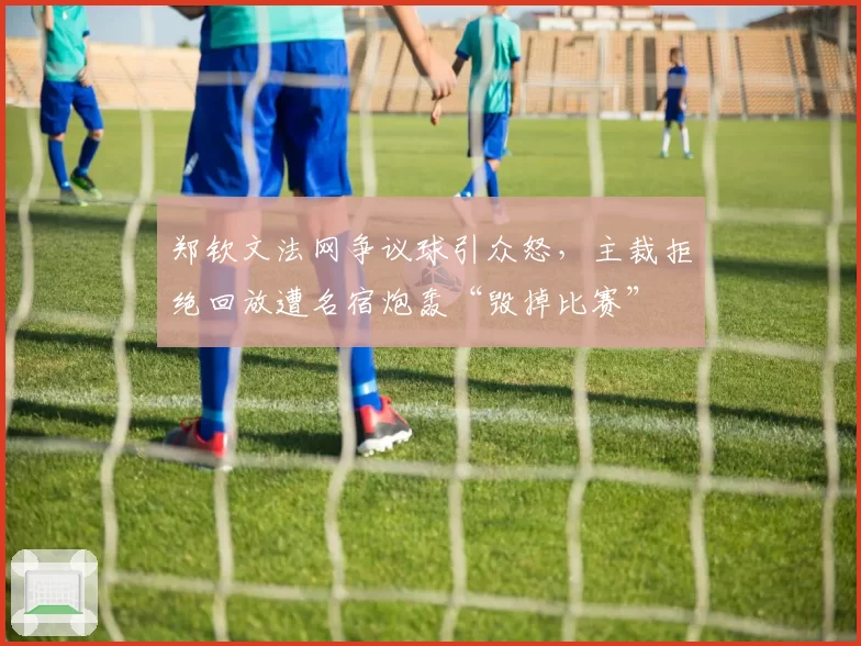 郑钦文法网争议球引众怒,主裁拒绝回放遭名宿炮轰“毁掉比赛”