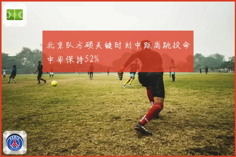 北京队方硕关键时刻中距离跳投命中率保持52%