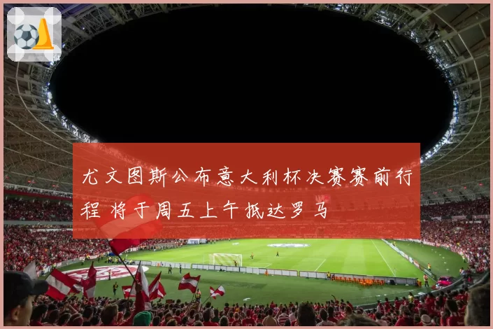 尤文图斯公布意大利杯决赛赛前行程 将于周五上午抵达罗马