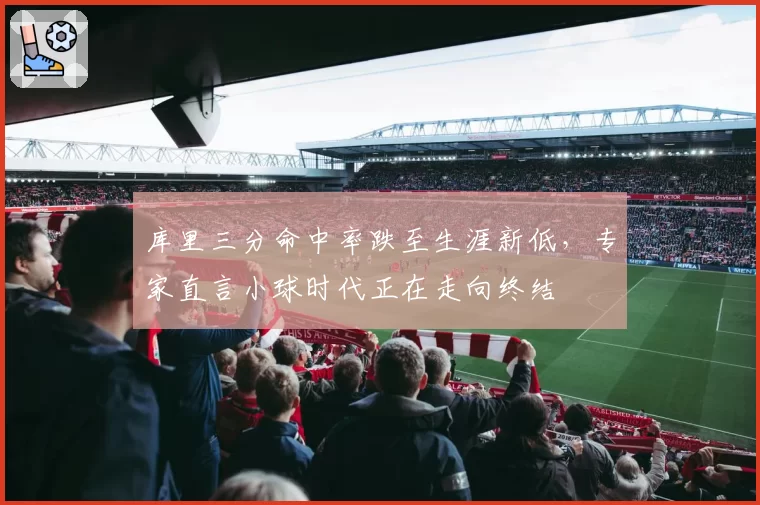 库里三分命中率跌至生涯新低,专家直言小球时代正在走向终结