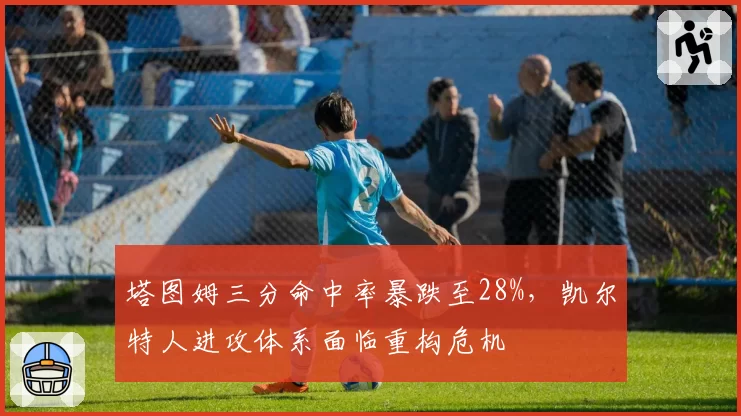 塔图姆三分命中率暴跌至28%，凯尔特人进攻体系面临重构危机