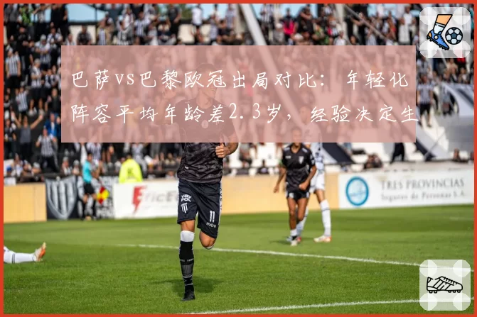 巴萨vs巴黎欧冠出局对比：年轻化阵容平均年龄差2.3岁，经验决定生死