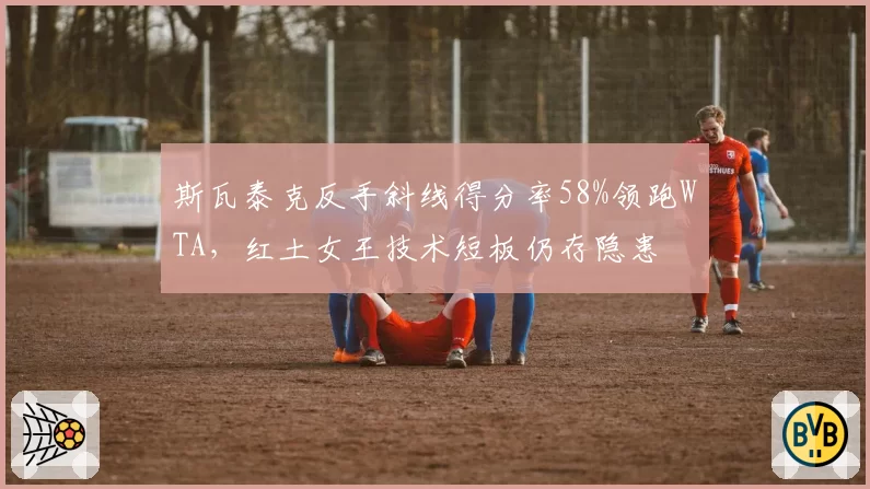 斯瓦泰克反手斜线得分率58%领跑WTA,红土女王技术短板仍存隐患