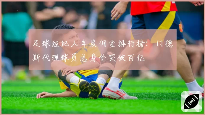 足球经纪人年度佣金排行榜：门德斯代理球员总身价突破百亿