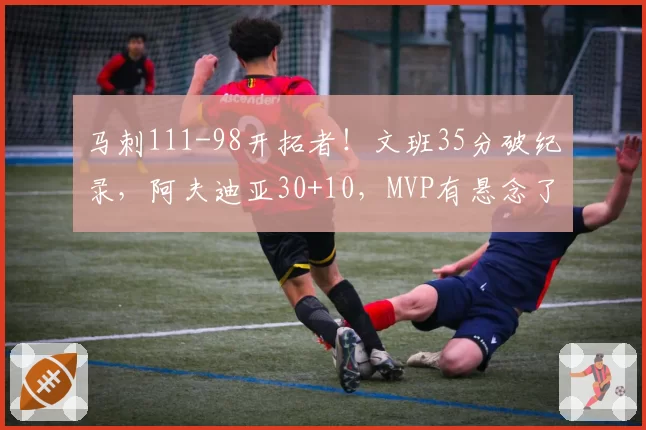 马刺111-98开拓者！文班35分破纪录，阿夫迪亚30+10，MVP有悬念了
