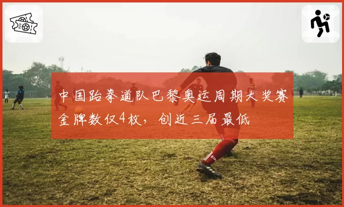 中国跆拳道队巴黎奥运周期大奖赛金牌数仅4枚,创近三届最低