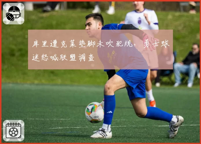 库里遭克莱垫脚未吹犯规,勇士球迷怒喊联盟调查