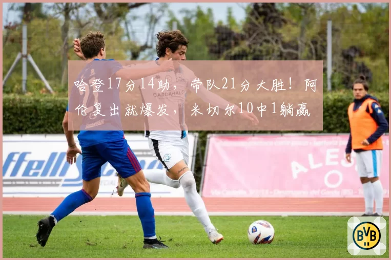 哈登17分14助,带队21分大胜!阿伦复出就爆发,米切尔10中1躺赢