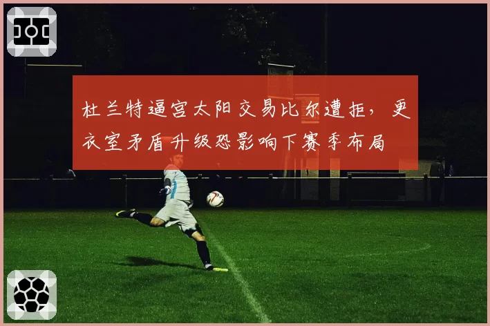 杜兰特逼宫太阳交易比尔遭拒,更衣室矛盾升级恐影响下赛季布局
