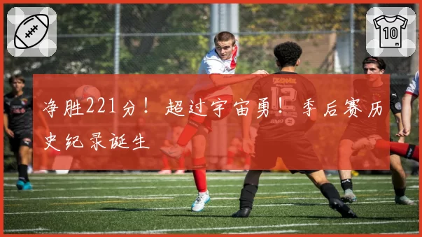 净胜221分!超过宇宙勇!季后赛历史纪录诞生