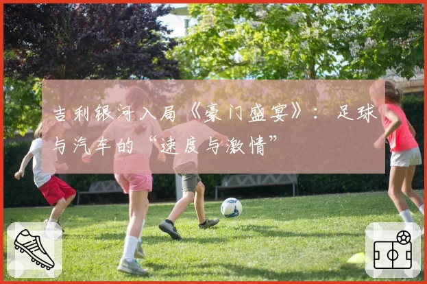 吉利银河入局《豪门盛宴》:足球与汽车的“速度与激情”