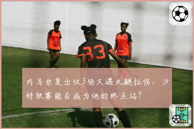 内马尔复出仅3场又遇大腿拉伤,沙特联赛能否成为他的终点站?