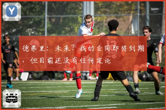德弗里：未来？我的合同即将到期，但目前还没有任何定论