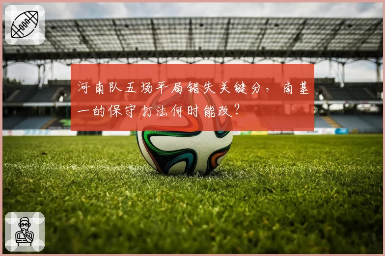 河南队五场平局错失关键分,南基一的保守打法何时能改?