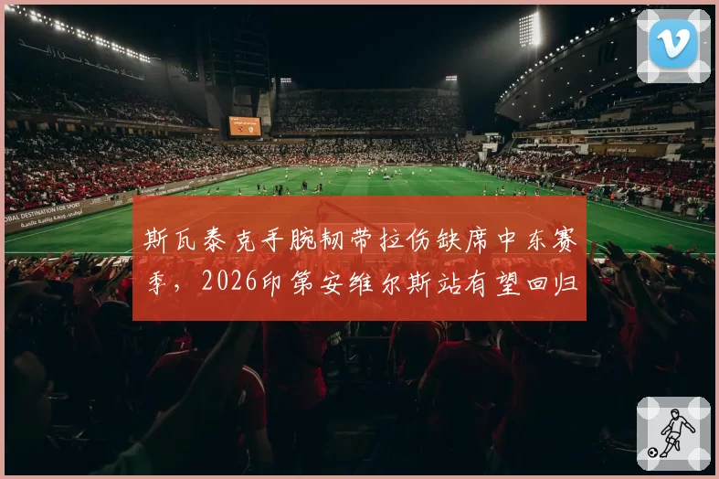 斯瓦泰克手腕韧带拉伤缺席中东赛季,2026印第安维尔斯站有望回归