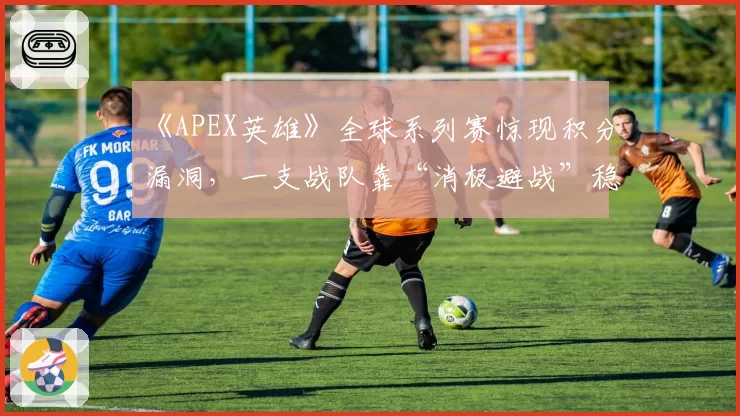 《APEX英雄》全球系列赛惊现积分漏洞，一支战队靠“消极避战”稳进季后赛