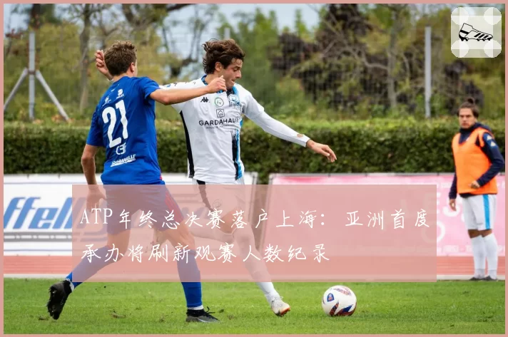 ATP年终总决赛落户上海：亚洲首度承办将刷新观赛人数纪录