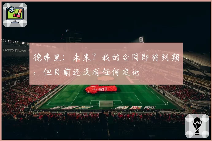 德弗里：未来？我的合同即将到期，但目前还没有任何定论