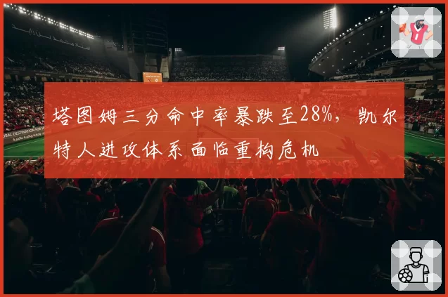 塔图姆三分命中率暴跌至28%，凯尔特人进攻体系面临重构危机